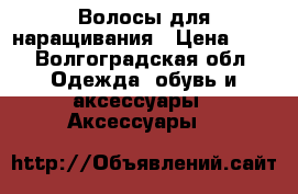 Волосы для наращивания › Цена ­ 4 - Волгоградская обл. Одежда, обувь и аксессуары » Аксессуары   